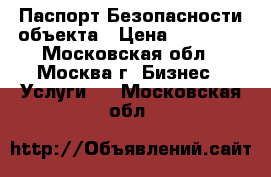 Паспорт Безопасности объекта › Цена ­ 30 000 - Московская обл., Москва г. Бизнес » Услуги   . Московская обл.